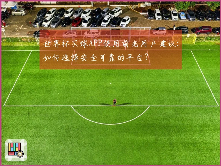 世界杯买球APP使用前老用户建议：如何选择安全可靠的平台？