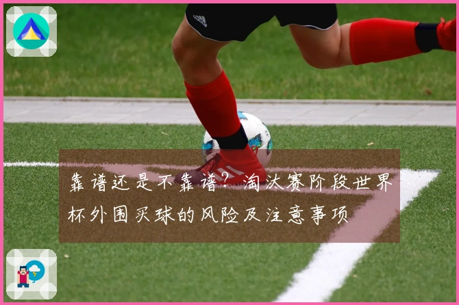 靠谱还是不靠谱？淘汰赛阶段世界杯外围买球的风险及注意事项