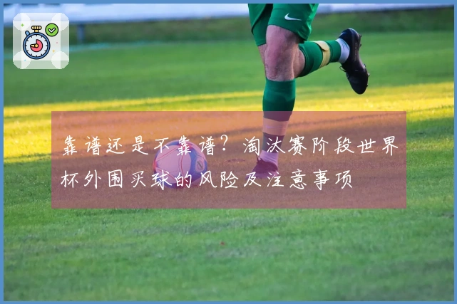 靠谱还是不靠谱？淘汰赛阶段世界杯外围买球的风险及注意事项
