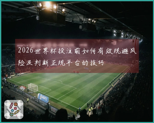 2026世界杯投注前如何有效规避风险及判断正规平台的技巧