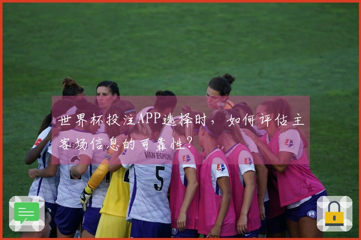 世界杯投注APP选择时，如何评估主客场信息的可靠性？