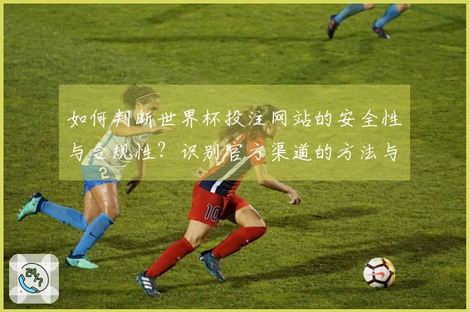 如何判断世界杯投注网站的安全性与合规性?识别官方渠道的方法与技巧