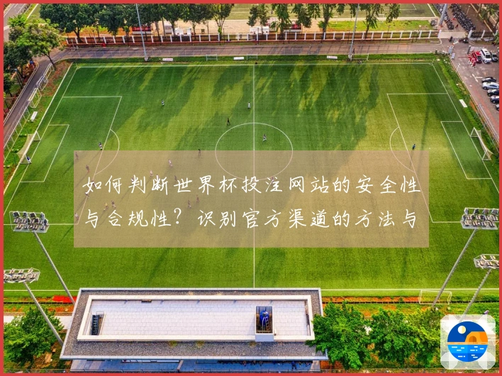 如何判断世界杯投注网站的安全性与合规性？识别官方渠道的方法与技巧